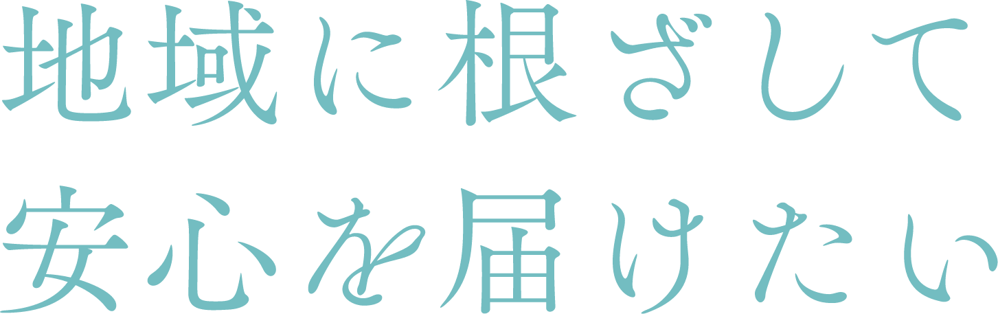 地域に根ざして安心を届けたい